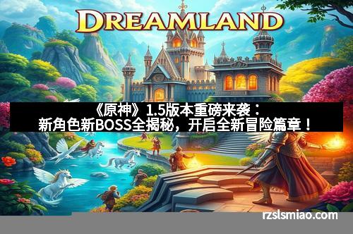 《原神》1.5版本重磅来袭：新角色新BOSS全揭秘，开启全新冒险篇章！