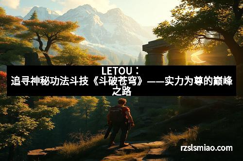LETOU：追寻神秘功法斗技《斗破苍穹》——实力为尊的巅峰之路